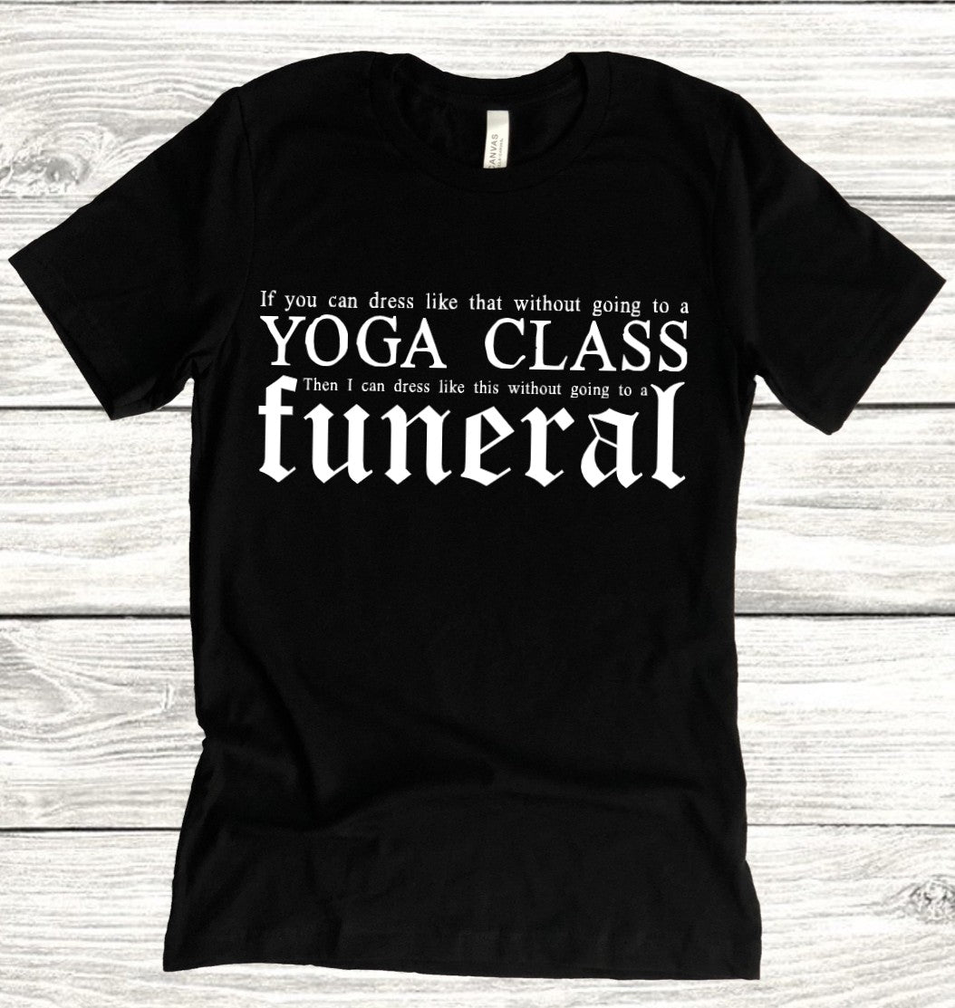 If you can wear that without going to a yoga class, then I can wear this without going to a funeral T-Shirt