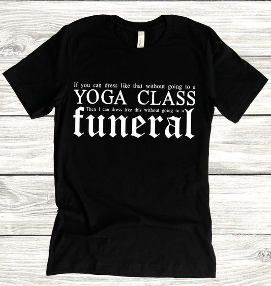 If you can wear that without going to a yoga class, then I can wear this without going to a funeral T-Shirt